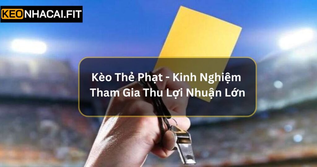 Kèo Thẻ Phạt - Kinh Nghiệm Tham Gia Thu Lợi Nhuận Lớn