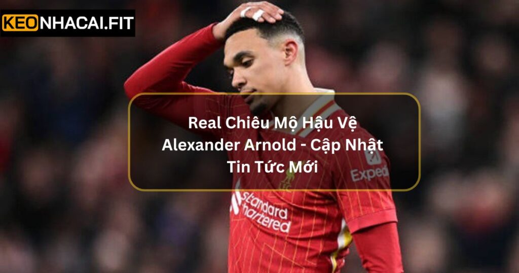 Real Chiêu Mộ Hậu Vệ Alexander Arnold - Cập Nhật Tin Tức Mới
