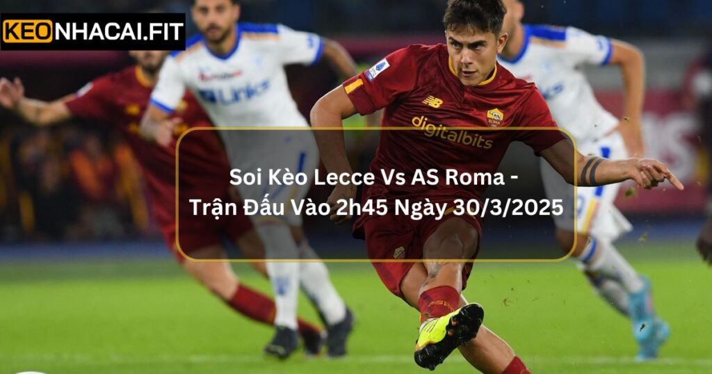 Soi Kèo Lecce Vs AS Roma - Trận Đấu Vào 2h45 Ngày 30/3/2025