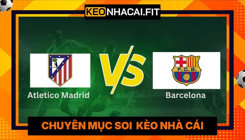 Nhận Định Atletico Madrid Vs Barcelona Lúc 02:00 Ngày 15/4 - UEFA Champions League